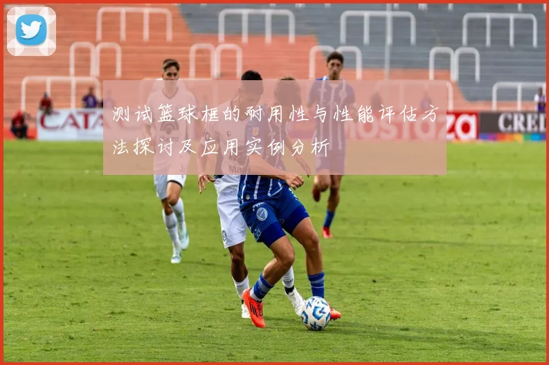 测试篮球框的耐用性与性能评估方法探讨及应用实例分析