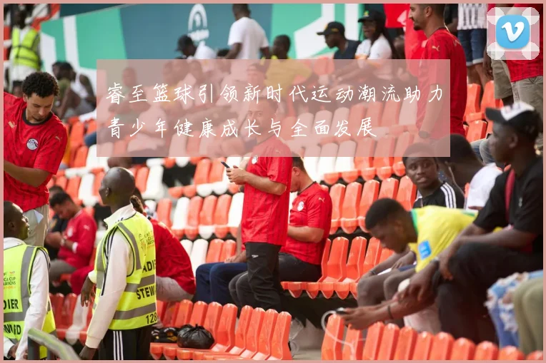 睿至篮球引领新时代运动潮流助力青少年健康成长与全面发展