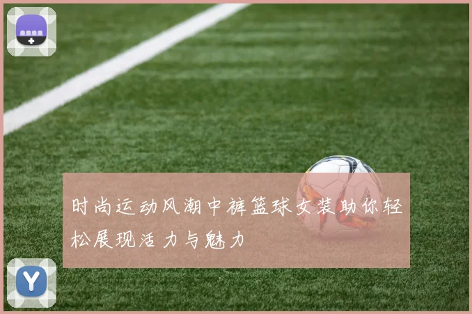 时尚运动风潮中裤篮球女装助你轻松展现活力与魅力