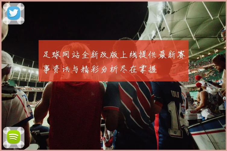 足球网站全新改版上线提供最新赛事资讯与精彩分析尽在掌握
