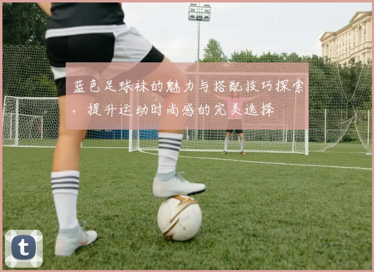 蓝色足球袜的魅力与搭配技巧探索，提升运动时尚感的完美选择