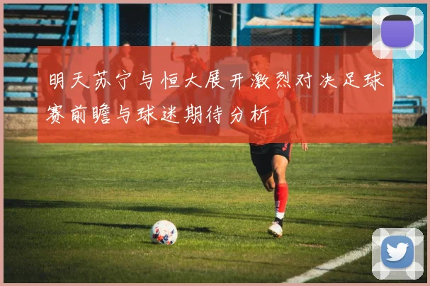 明天苏宁与恒大展开激烈对决足球赛前瞻与球迷期待分析