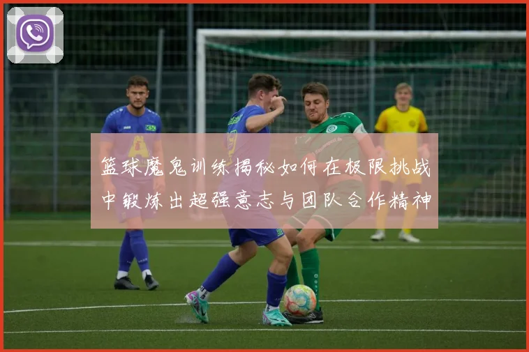 篮球魔鬼训练揭秘如何在极限挑战中锻炼出超强意志与团队合作精神