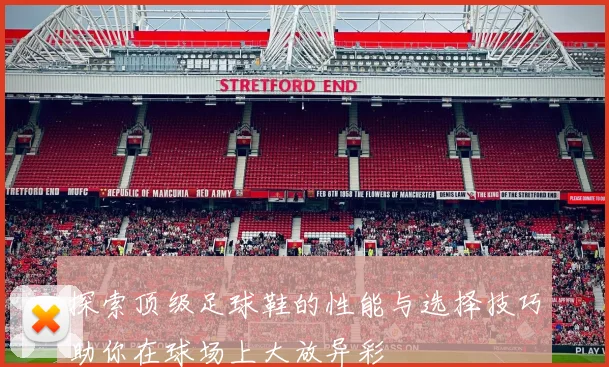 探索顶级足球鞋的性能与选择技巧助你在球场上大放异彩