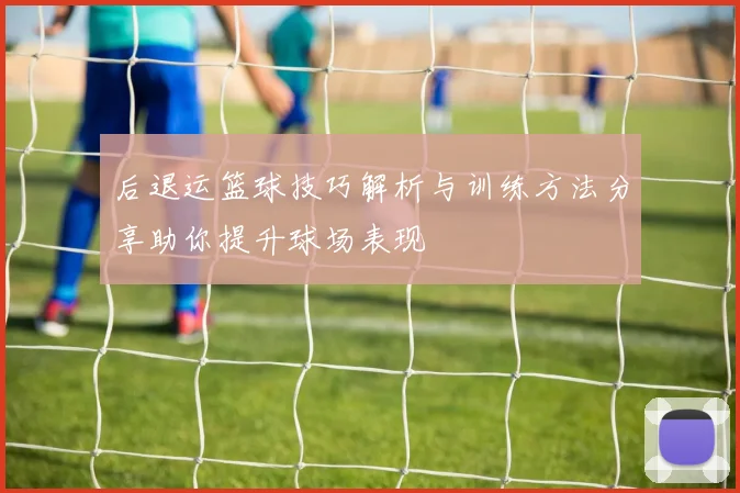 后退运篮球技巧解析与训练方法分享助你提升球场表现