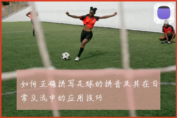 如何正确拼写足球的拼音及其在日常交流中的应用技巧