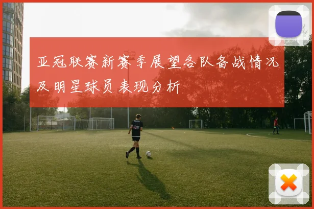 亚冠联赛新赛季展望各队备战情况及明星球员表现分析
