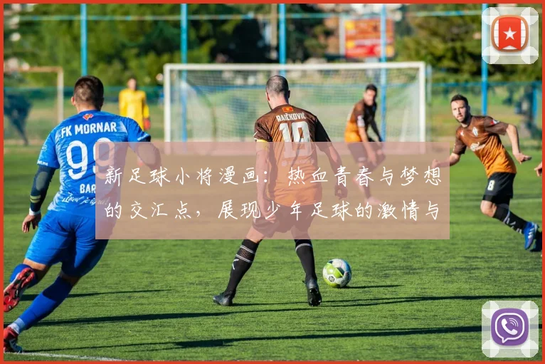 新足球小将漫画：热血青春与梦想的交汇点，展现少年足球的激情与友谊