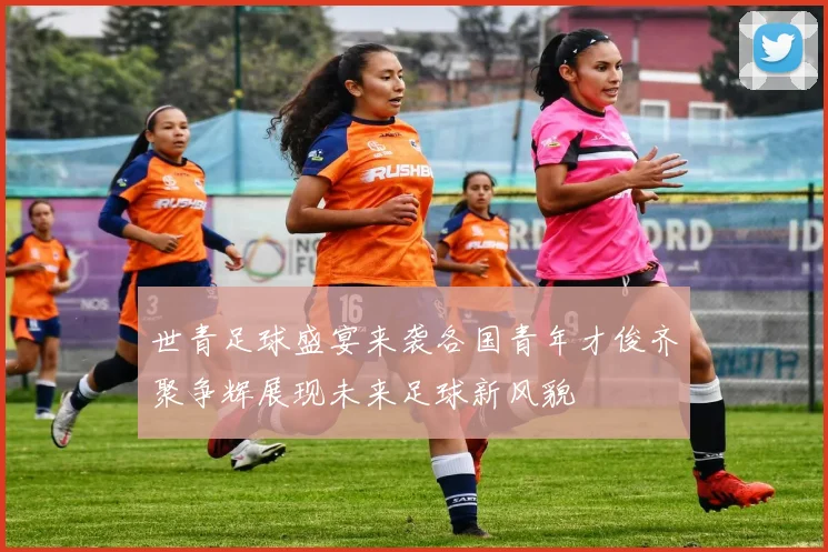 世青足球盛宴来袭各国青年才俊齐聚争辉展现未来足球新风貌